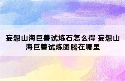 妄想山海巨兽试炼石怎么得 妄想山海巨兽试炼图腾在哪里